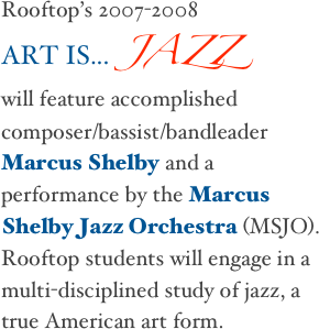 Rooftop’s 2007-2008 
ART IS... JAZZ
will feature accomplished
composer/bassist/bandleader Marcus Shelby and a performance by the Marcus Shelby Jazz Orchestra (MSJO).  Rooftop students will engage in a multi-disciplined study of jazz, a true American art form.
