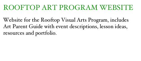 ROOFTOP ART PROGRAM WEBSITE
Website for the Rooftop Visual Arts Program, includes Art Parent Guide with event descriptions, lesson ideas, resources and portfolio. 
http://artchive.ddns.net/RFTPVisualArts/

